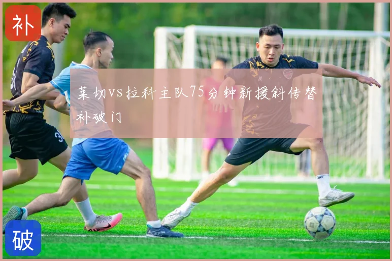 莱切vs拉科主队75分钟新援斜传替补破门