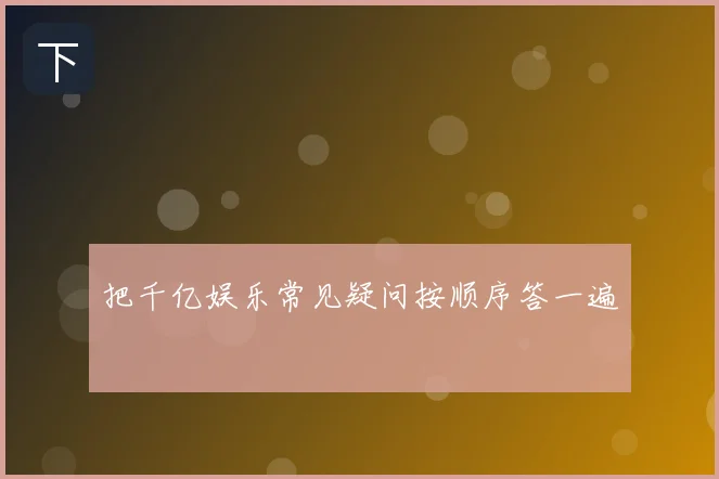 把千亿娱乐常见疑问按顺序答一遍