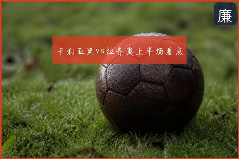 卡利亚里vs拉齐奥上半场看点