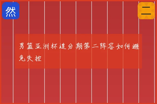 男篮亚洲杯追分期第二阵容如何避免失控