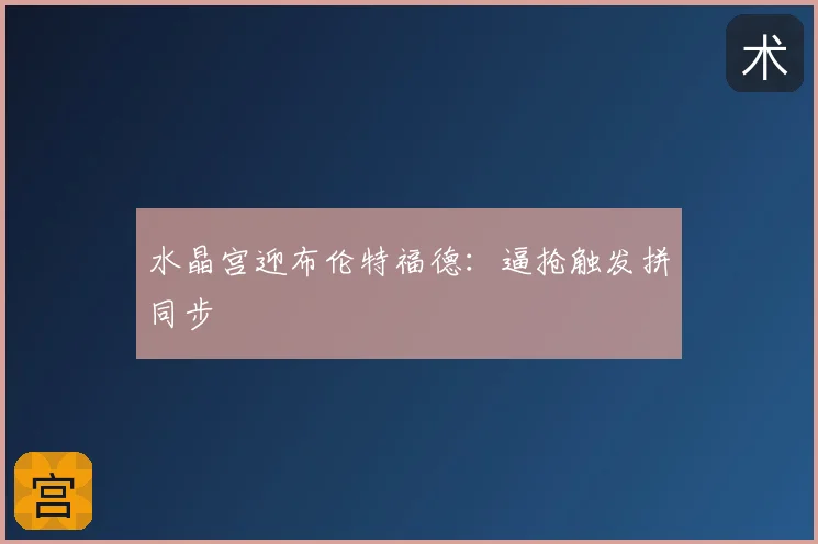水晶宫迎布伦特福德:逼抢触发拼同步