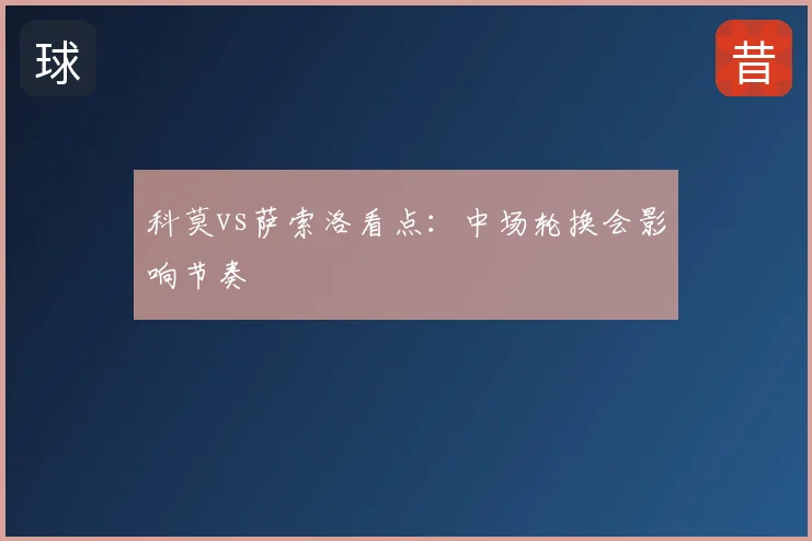 科莫vs萨索洛看点：中场轮换会影响节奏
