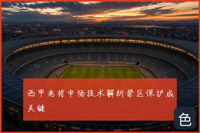 西甲老将中场技术解析禁区保护成关键