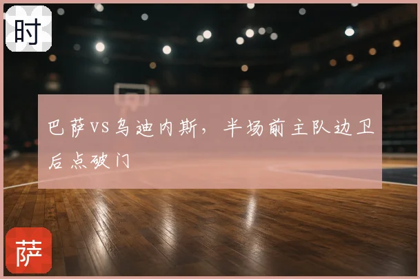 巴萨vs乌迪内斯，半场前主队边卫后点破门