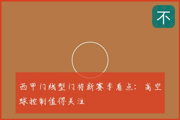 西甲门线型门将新赛季看点:高空球控制值得关注